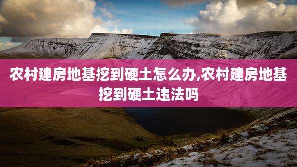 农村建房地基挖到硬土怎么办,农村建房地基挖到硬土违法吗