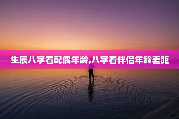生辰八字看配偶年龄,八字看伴侣年龄差距