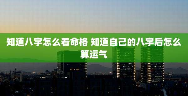 知道八字怎么看命格 知道自己的八字后怎么算运气