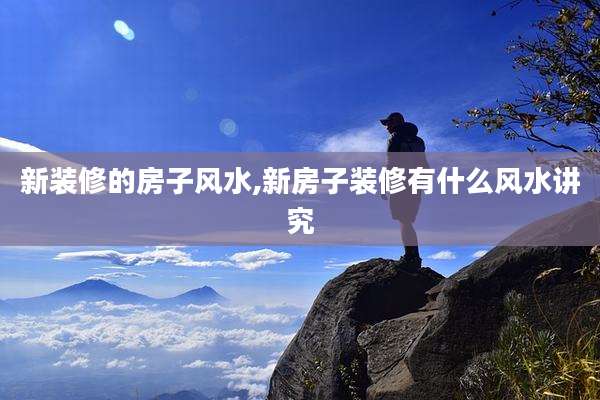 新装修的房子风水,新房子装修有什么风水讲究