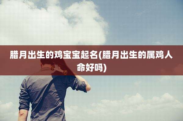 腊月出生的鸡宝宝起名(腊月出生的属鸡人命好吗)