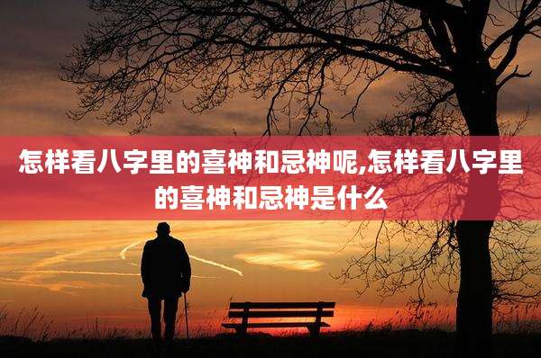 怎样看八字里的喜神和忌神呢,怎样看八字里的喜神和忌神是什么