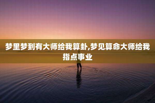 梦里梦到有大师给我算卦,梦见算命大师给我指点事业