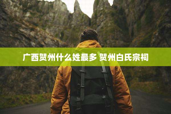 广西贺州什么姓最多 贺州白氏宗祠