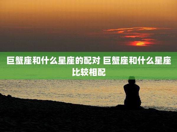 巨蟹座和什么星座的配对 巨蟹座和什么星座比较相配