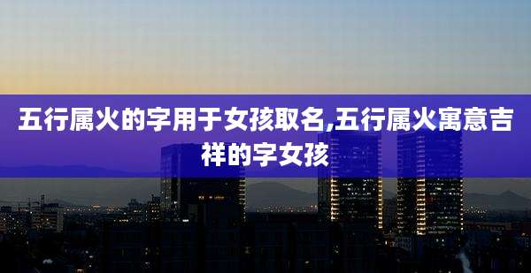 五行属火的字用于女孩取名,五行属火寓意吉祥的字女孩