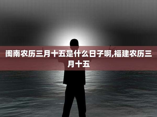 闽南农历三月十五是什么日子啊,福建农历三月十五
