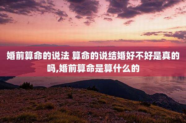 婚前算命的说法 算命的说结婚好不好是真的吗,婚前算命是算什么的