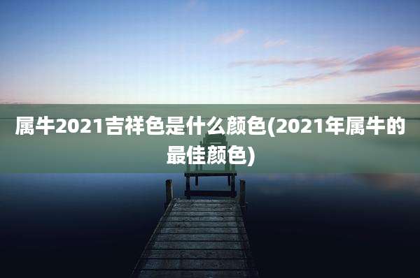 属牛2021吉祥色是什么颜色(2021年属牛的最佳颜色)