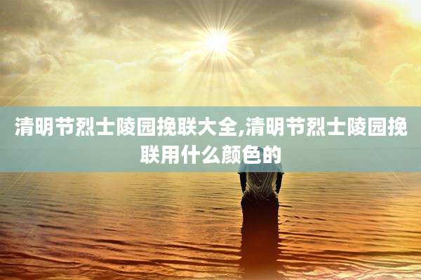 清明节烈士陵园挽联大全,清明节烈士陵园挽联用什么颜色的