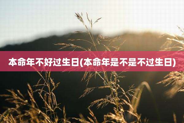 本命年不好过生日(本命年是不是不过生日)