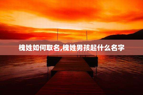槐姓如何取名,槐姓男孩起什么名字