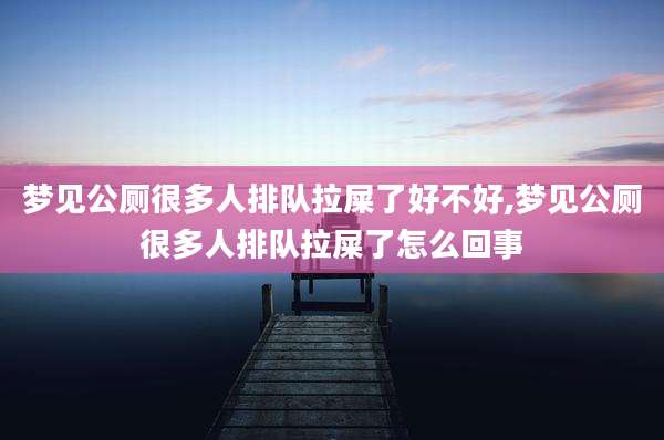 梦见公厕很多人排队拉屎了好不好,梦见公厕很多人排队拉屎了怎么回事