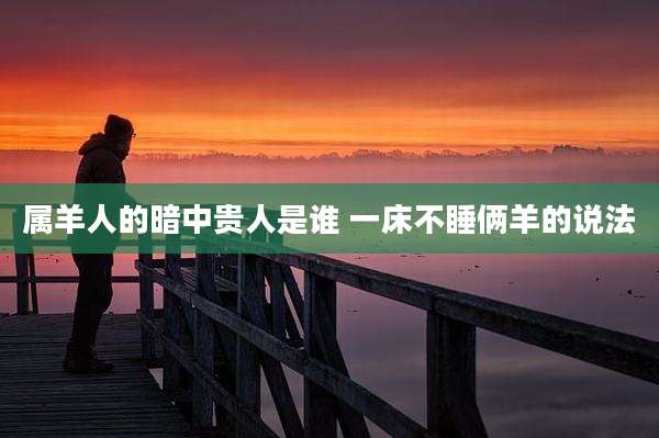 属羊人的暗中贵人是谁 一床不睡俩羊的说法