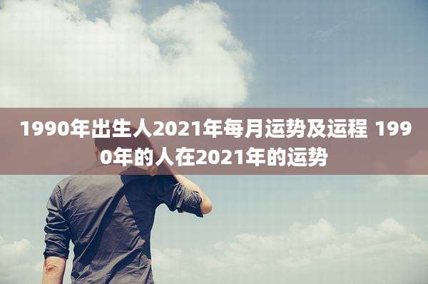 1990年出生人2021年每月运势及运程 1990年的人在2021年的运势