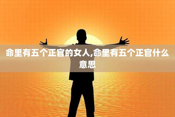 命里有五个正官的女人,命里有五个正官什么意思