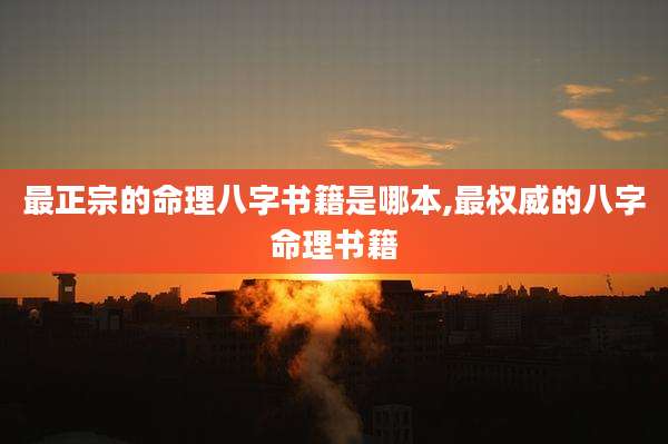 最正宗的命理八字书籍是哪本,最权威的八字命理书籍