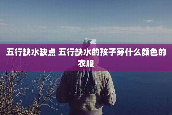 五行缺水缺点 五行缺水的孩子穿什么颜色的衣服