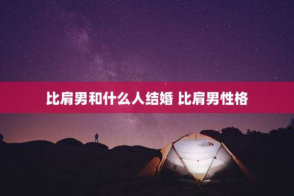 比肩男和什么人结婚 比肩男性格
