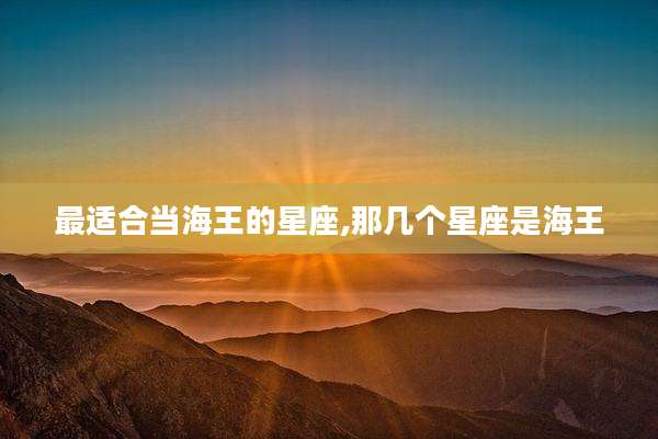 最适合当海王的星座,那几个星座是海王