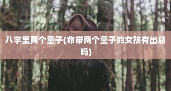 八字里两个童子(命带两个童子的女孩有出息吗)
