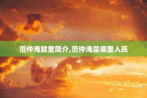 范仲淹故里简介,范仲淹是哪里人氏