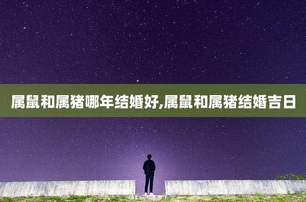 属鼠和属猪哪年结婚好,属鼠和属猪结婚吉日