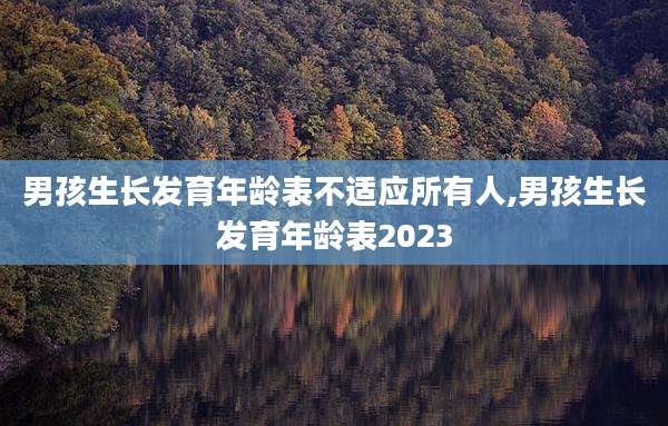男孩生长发育年龄表不适应所有人,男孩生长发育年龄表2023
