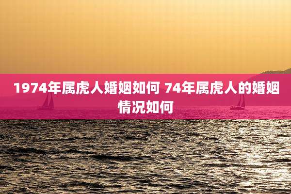 1974年属虎人婚姻如何 74年属虎人的婚姻情况如何