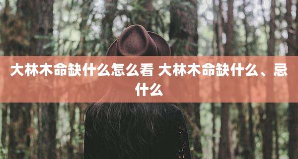 大林木命缺什么怎么看 大林木命缺什么、忌什么