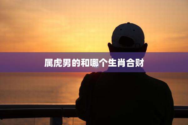属虎男的和哪个生肖合财