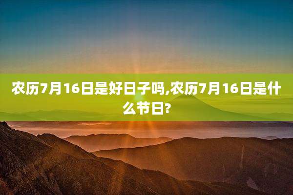 农历7月16日是好日子吗,农历7月16日是什么节日?