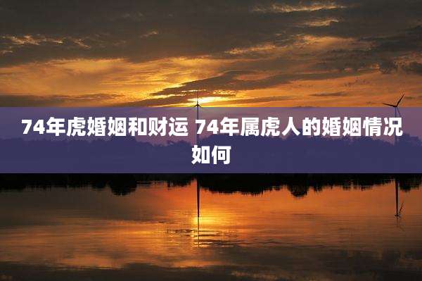 74年虎婚姻和财运 74年属虎人的婚姻情况如何