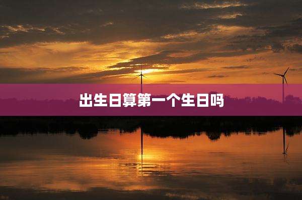 出生日算第一个生日吗
