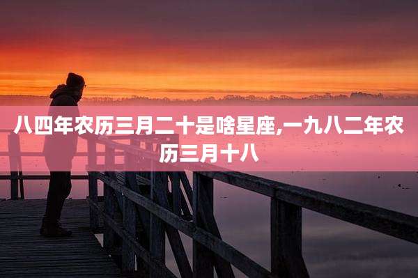 八四年农历三月二十是啥星座,一九八二年农历三月十八