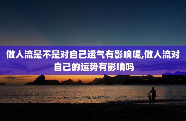 做人流是不是对自己运气有影响呢,做人流对自己的运势有影响吗