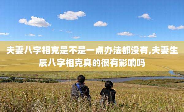 夫妻八字相克是不是一点办法都没有,夫妻生辰八字相克真的很有影响吗