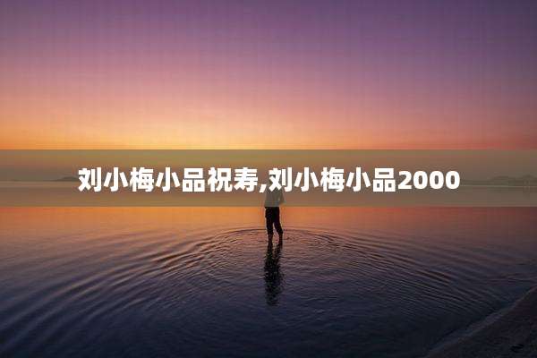 刘小梅小品祝寿,刘小梅小品2000