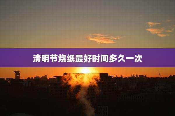 清明节烧纸最好时间多久一次