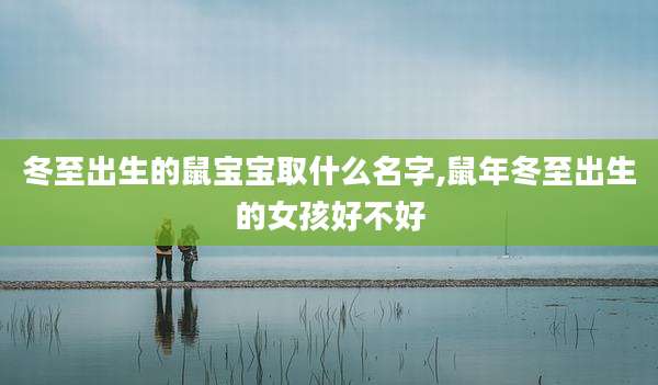 冬至出生的鼠宝宝取什么名字,鼠年冬至出生的女孩好不好
