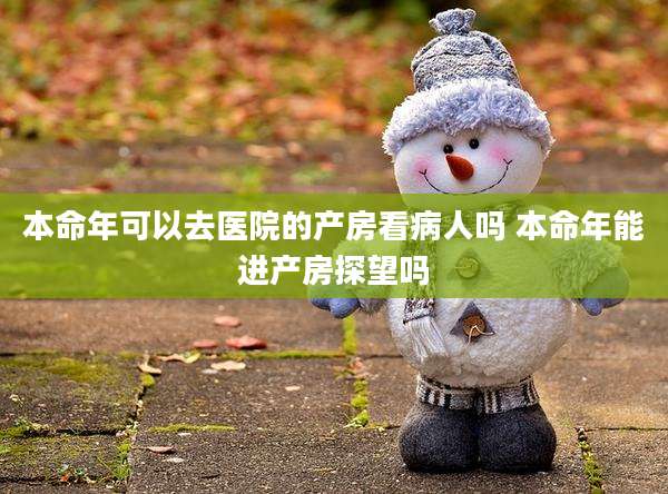 本命年可以去医院的产房看病人吗 本命年能进产房探望吗