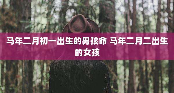 马年二月初一出生的男孩命 马年二月二出生的女孩