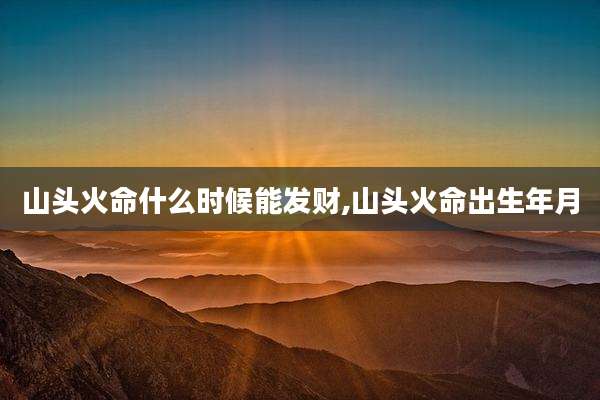 山头火命什么时候能发财,山头火命出生年月