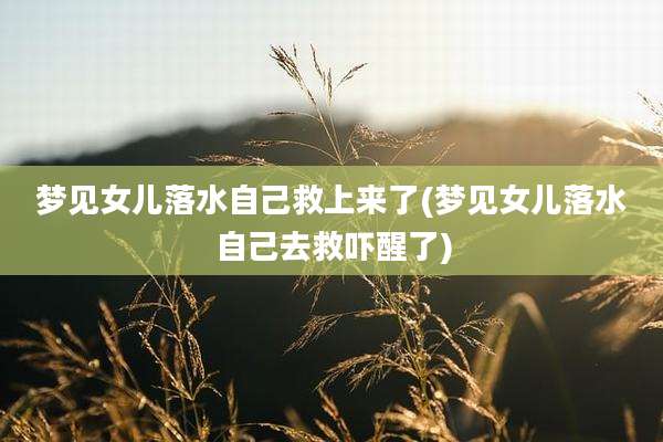 梦见女儿落水自己救上来了(梦见女儿落水自己去救吓醒了)