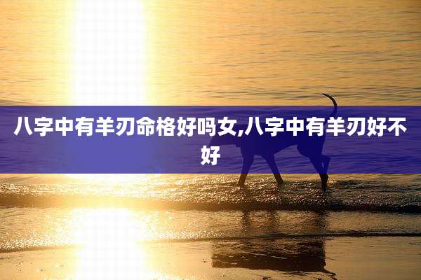 八字中有羊刃命格好吗女,八字中有羊刃好不好