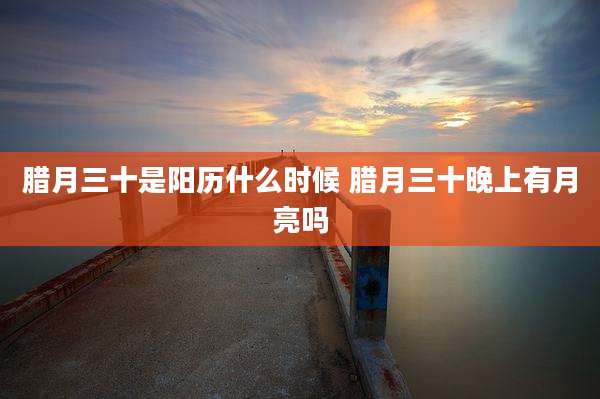 腊月三十是阳历什么时候 腊月三十晚上有月亮吗