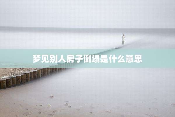 梦见别人房子倒塌是什么意思