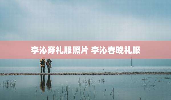 李沁穿礼服照片 李沁春晚礼服