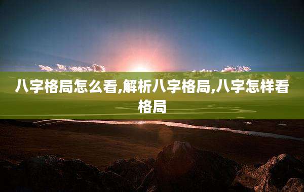 八字格局怎么看,解析八字格局,八字怎样看格局