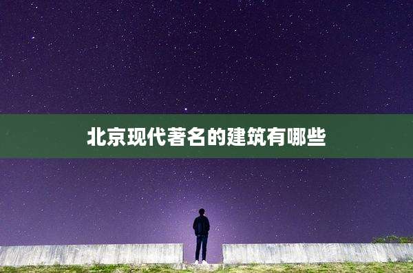 北京现代著名的建筑有哪些